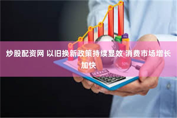 炒股配资网 以旧换新政策持续显效 消费市场增长加快