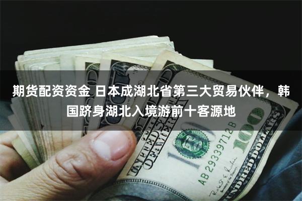 期货配资资金 日本成湖北省第三大贸易伙伴，韩国跻身湖北入境游前十客源地