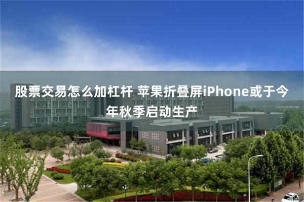 股票交易怎么加杠杆 苹果折叠屏iPhone或于今年秋季启动生产