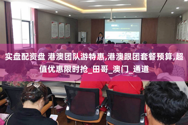 实盘配资盘 港澳团队游特惠,港澳跟团套餐预算,超值优惠限时抢_田哥_澳门_通道