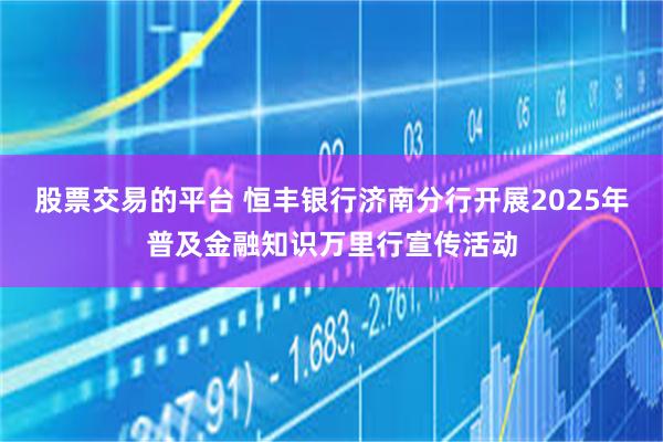 股票交易的平台 恒丰银行济南分行开展2025年普及金融知识万里行宣传活动