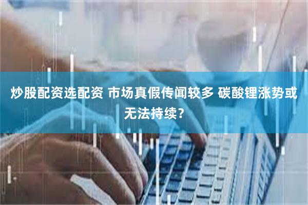 炒股配资选配资 市场真假传闻较多 碳酸锂涨势或无法持续？