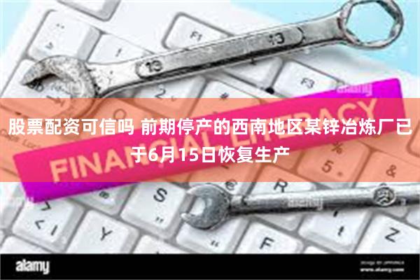 股票配资可信吗 前期停产的西南地区某锌冶炼厂已于6月15日恢复生产