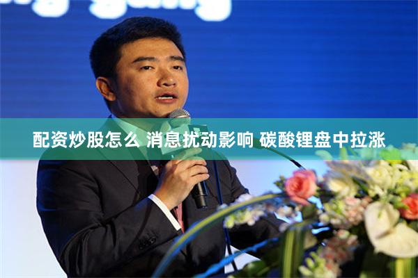 配资炒股怎么 消息扰动影响 碳酸锂盘中拉涨