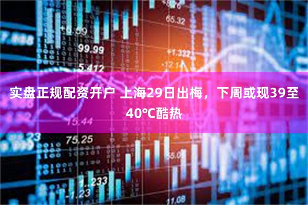 实盘正规配资开户 上海29日出梅，下周或现39至40℃酷热