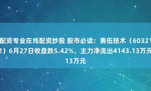 配资专业在线配资炒股 股市必读：赛伍技术（603212）6月27日收盘跌5.42%，主力净流出4143.13万元