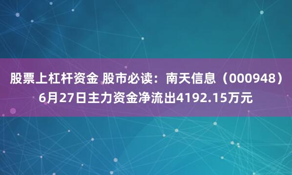 股票上杠杆资金 股市必读：南天信息（000948）6月27日主力资金净流出4192.15万元