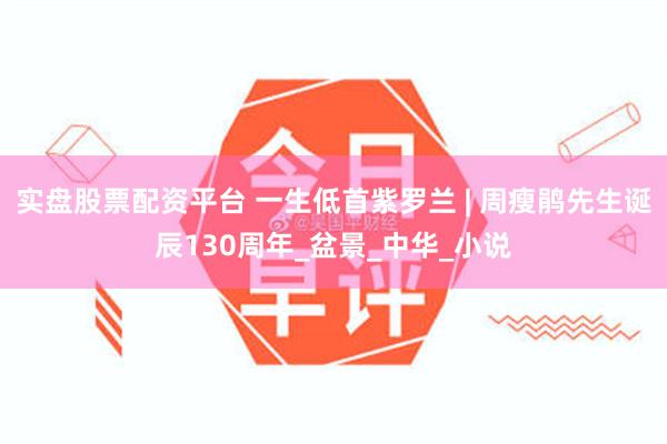 实盘股票配资平台 一生低首紫罗兰 | 周瘦鹃先生诞辰130周年_盆景_中华_小说