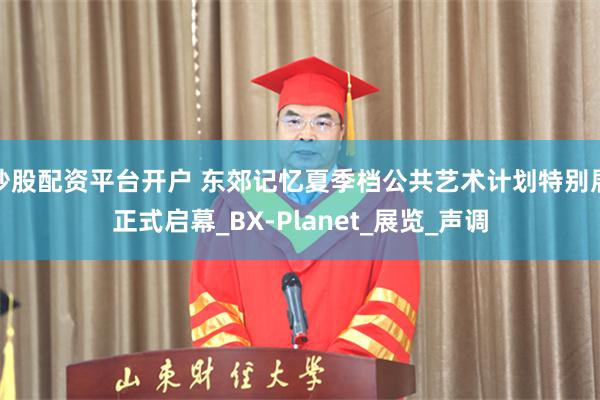 炒股配资平台开户 东郊记忆夏季档公共艺术计划特别展正式启幕_BX-Planet_展览_声调