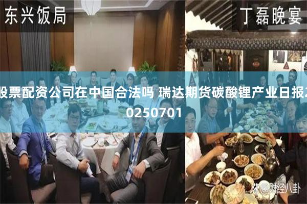 股票配资公司在中国合法吗 瑞达期货碳酸锂产业日报20250701