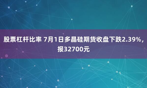 股票杠杆比率 7月1日多晶硅期货收盘下跌2.39%，报32700元