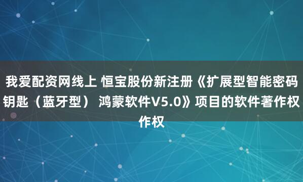 我爱配资网线上 恒宝股份新注册《扩展型智能密码钥匙（蓝牙型） 鸿蒙软件V5.0》项目的软件著作权