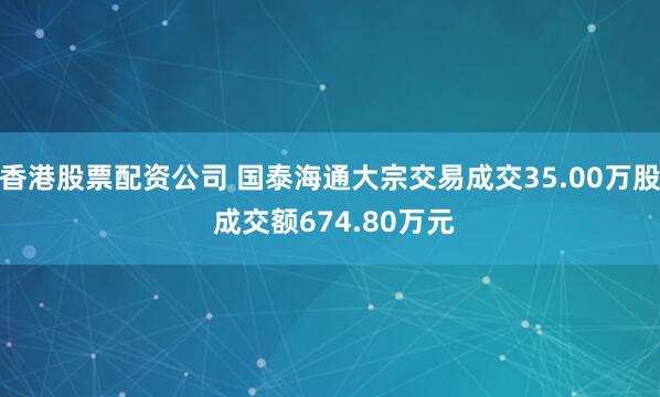 香港股票配资公司 国泰海通大宗交易成交35.00万股 成交额674.80万元